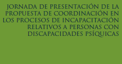 II JORNADA DE PRESENTACIÓN DE LA PROPUESTA DE COORDINACIÓN EN LOS PROCESOS DE INCAPACITACIÓN RELATIVOS A PERSONAS CON DISCAPACIDADES PSÍQUICAS